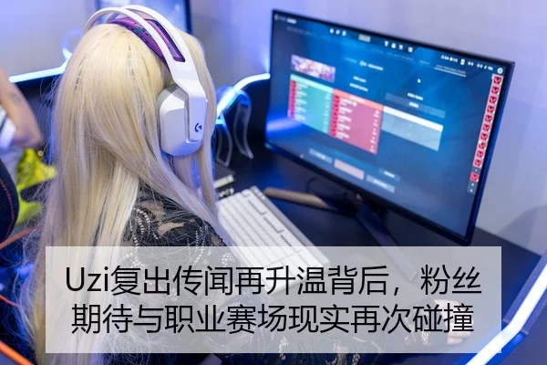 Uzi复出传闻再升温背后，粉丝期待与职业赛场现实再次碰撞